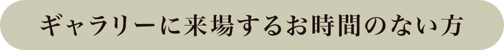 ギャラリーに来場するお時間のない方